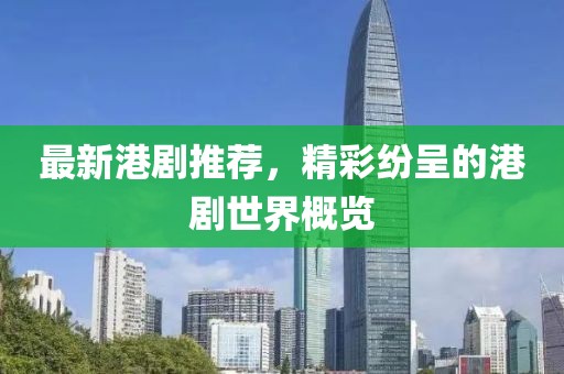 最新港劇推薦，精彩紛呈的港劇世界概覽