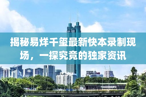揭秘易烊千璽最新快本錄制現(xiàn)場，一探究竟的獨家資訊