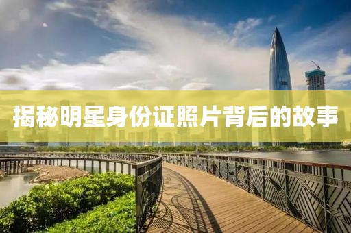 揭秘明星身份證照片背后的故事