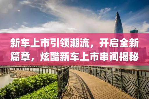 新車上市引領(lǐng)潮流，開啟全新篇章，炫酷新車上市串詞揭秘