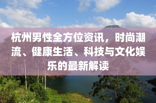 杭州男性全方位資訊，時尚潮流、健康生活、科技與文化娛樂的最新解讀