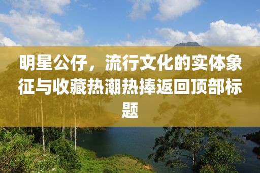 明星公仔，流行文化的實(shí)體象征與收藏?zé)岢睙崤醴祷仨敳繕?biāo)題