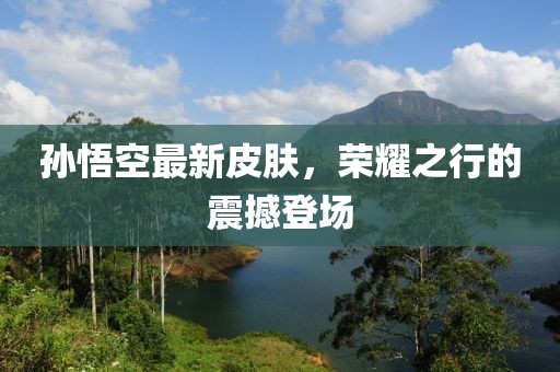 孫悟空最新皮膚，榮耀之行的震撼登場
