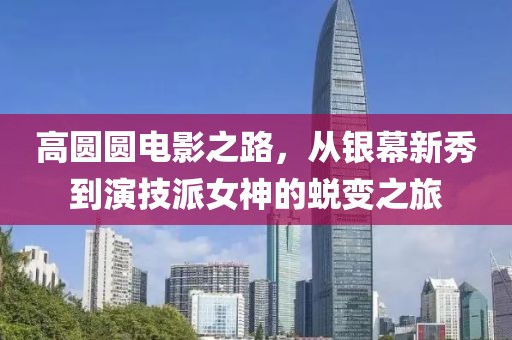 高圓圓電影之路，從銀幕新秀到演技派女神的蛻變之旅