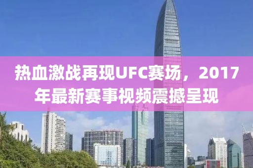 熱血激戰(zhàn)再現(xiàn)UFC賽場(chǎng)，2017年最新賽事視頻震撼呈現(xiàn)