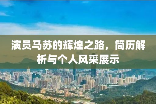 演員馬蘇的輝煌之路，簡(jiǎn)歷解析與個(gè)人風(fēng)采展示