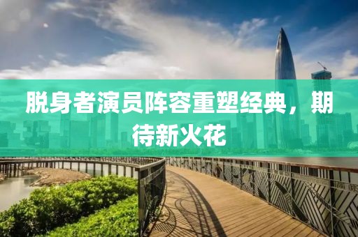 脫身者演員陣容重塑經(jīng)典，期待新火花