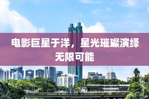 電影巨星于洋，星光璀璨演繹無限可能