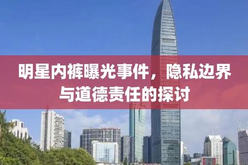 明星內褲曝光事件，隱私邊界與道德責任的探討