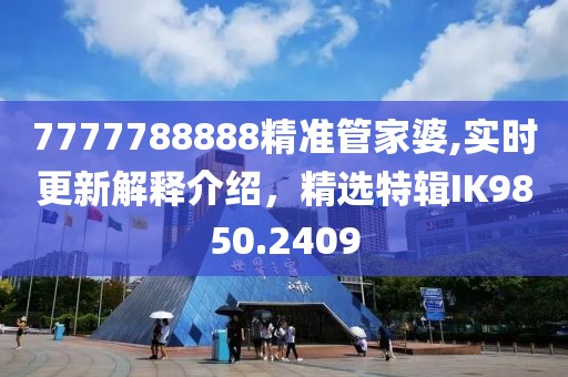 7777788888精準(zhǔn)管家婆,實(shí)時(shí)更新解釋介紹，精選特輯IK9850.2409