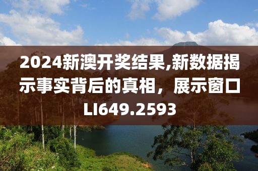 2024新澳開獎結(jié)果,新數(shù)據(jù)揭示事實背后的真相，展示窗口LI649.2593