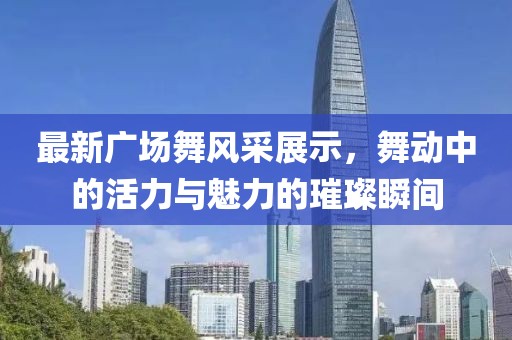 最新廣場(chǎng)舞風(fēng)采展示，舞動(dòng)中的活力與魅力的璀璨瞬間