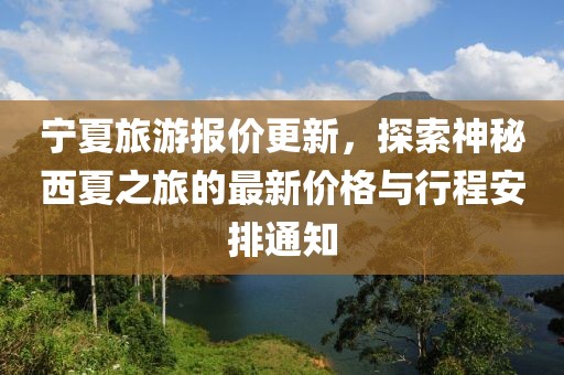 寧夏旅游報價更新，探索神秘西夏之旅的最新價格與行程安排通知