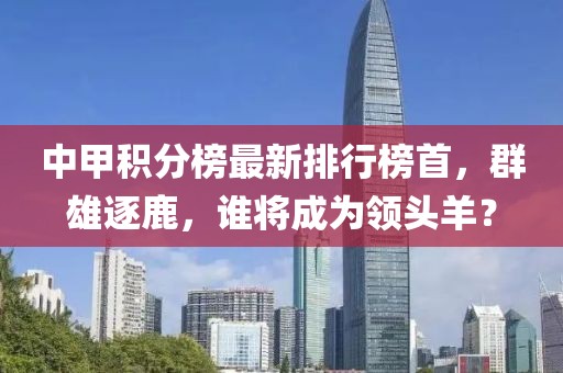 中甲積分榜最新排行榜首，群雄逐鹿，誰將成為領(lǐng)頭羊？