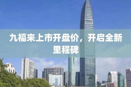 九福來上市開盤價，開啟全新里程碑