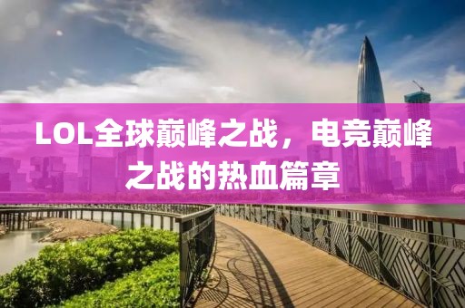LOL全球巔峰之戰(zhàn)，電競巔峰之戰(zhàn)的熱血篇章