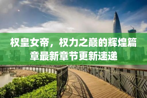 權(quán)皇女帝，權(quán)力之巔的輝煌篇章最新章節(jié)更新速遞