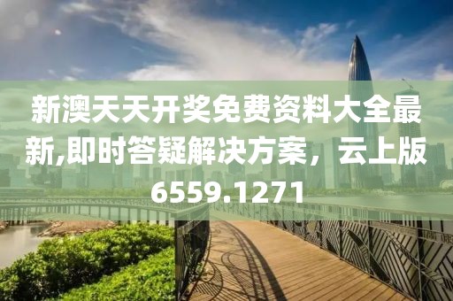 新澳天天開獎免費資料大全最新,即時答疑解決方案，云上版6559.1271
