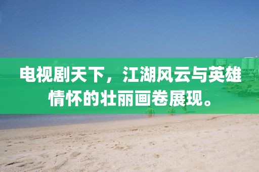 電視劇天下，江湖風(fēng)云與英雄情懷的壯麗畫卷展現(xiàn)。