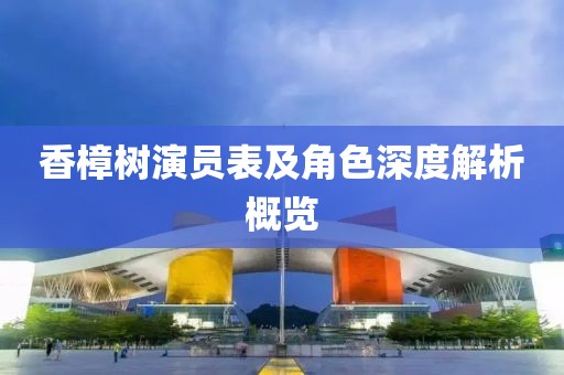 香樟樹演員表及角色深度解析概覽