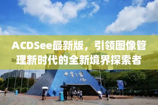 ACDSee最新版，引領(lǐng)圖像管理新時(shí)代的全新境界探索者