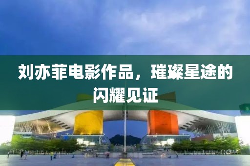 劉亦菲電影作品，璀璨星途的閃耀見(jiàn)證