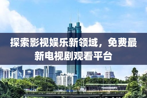 探索影視娛樂新領(lǐng)域，免費(fèi)最新電視劇觀看平臺(tái)