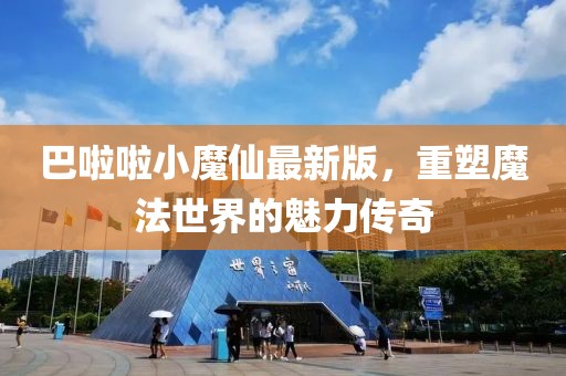 巴啦啦小魔仙最新版，重塑魔法世界的魅力傳奇