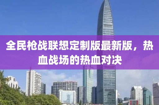 全民槍戰(zhàn)聯(lián)想定制版最新版，熱血戰(zhàn)場(chǎng)的熱血對(duì)決
