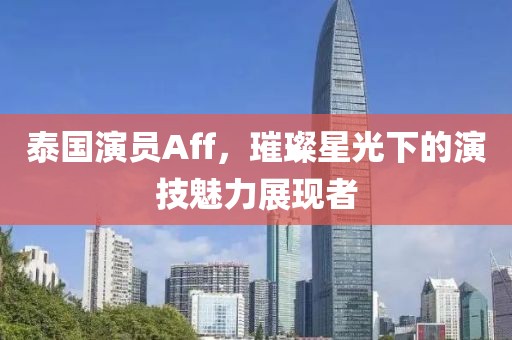泰國演員Aff，璀璨星光下的演技魅力展現(xiàn)者