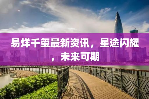易烊千璽最新資訊，星途閃耀，未來(lái)可期