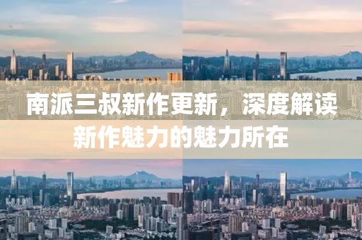南派三叔新作更新，深度解讀新作魅力的魅力所在