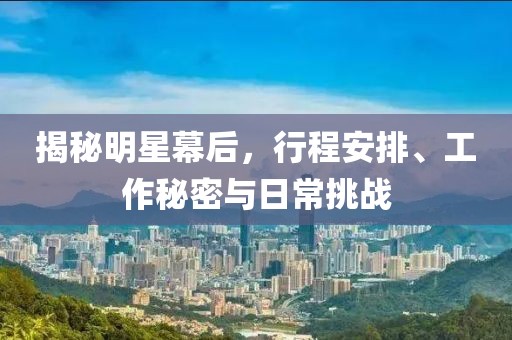 揭秘明星幕后，行程安排、工作秘密與日常挑戰(zhàn)