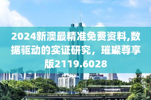 2024新澳最精準免費資料,數(shù)據(jù)驅(qū)動的實證研究，璀璨尊享版2119.6028