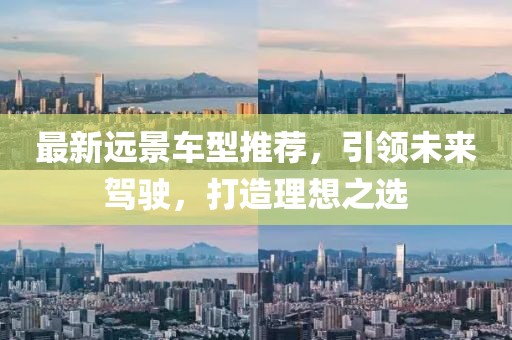 最新遠(yuǎn)景車型推薦，引領(lǐng)未來(lái)駕駛，打造理想之選