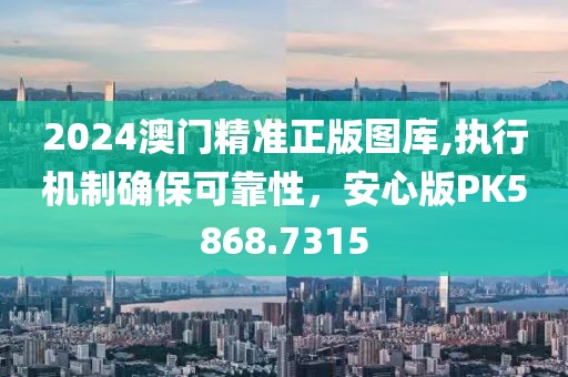 2024澳門(mén)精準(zhǔn)正版圖庫(kù),執(zhí)行機(jī)制確?？煽啃?，安心版PK5868.7315