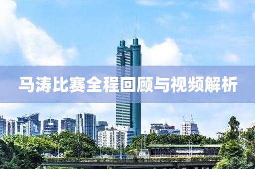馬濤比賽全程回顧與視頻解析