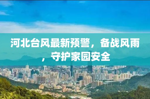 河北臺風最新預警，備戰(zhàn)風雨，守護家園安全