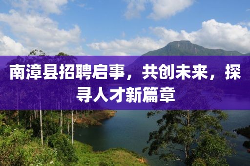 南漳縣招聘啟事，共創(chuàng)未來(lái)，探尋人才新篇章