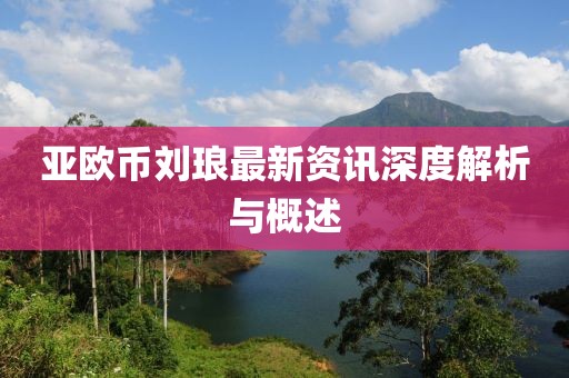 亞歐幣劉瑯最新資訊深度解析與概述