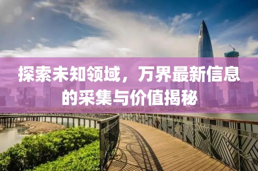 探索未知領(lǐng)域，萬(wàn)界最新信息的采集與價(jià)值揭秘