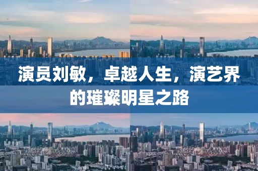 演員劉敏，卓越人生，演藝界的璀璨明星之路