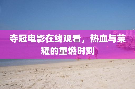 奪冠電影在線觀看，熱血與榮耀的重燃時刻