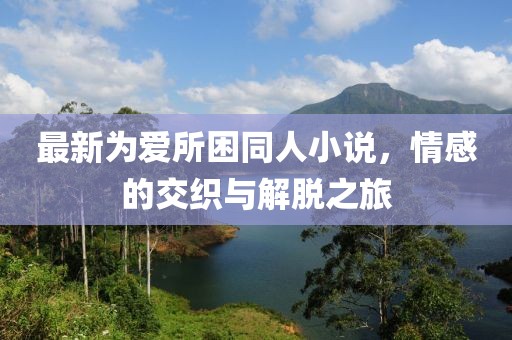 最新為愛所困同人小說，情感的交織與解脫之旅