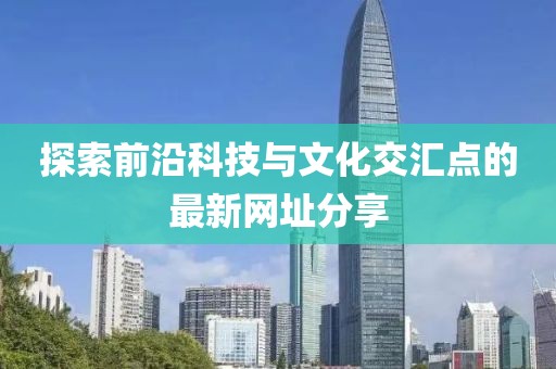 探索前沿科技與文化交匯點(diǎn)的最新網(wǎng)址分享