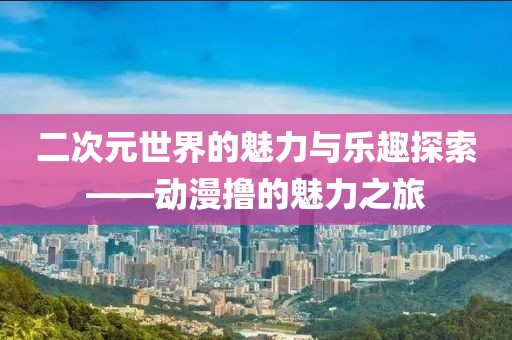 二次元世界的魅力與樂趣探索——動漫擼的魅力之旅