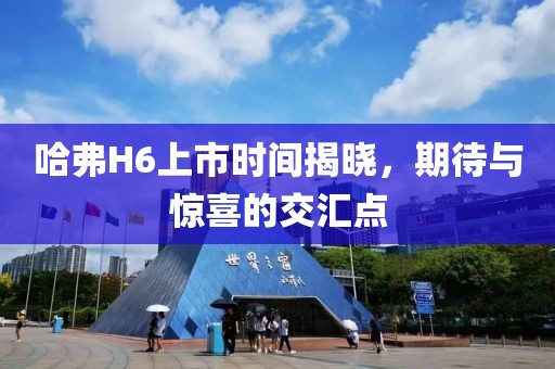 哈弗H6上市時間揭曉，期待與驚喜的交匯點