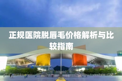 正規(guī)醫(yī)院脫唇毛價(jià)格解析與比較指南