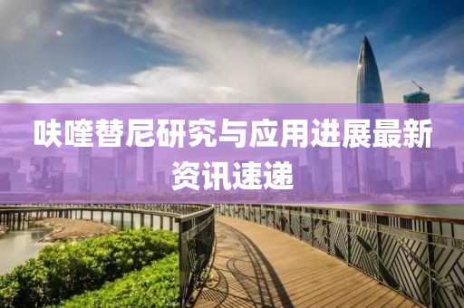 呋喹替尼研究與應(yīng)用進(jìn)展最新資訊速遞
