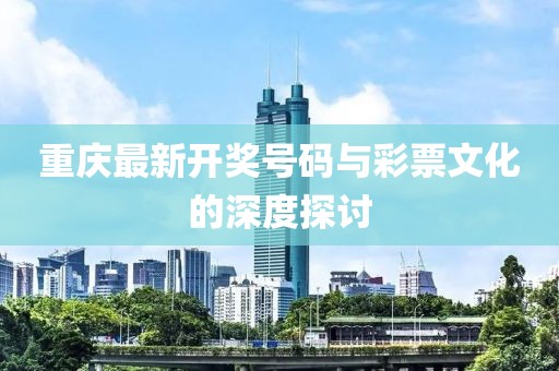 重慶最新開獎(jiǎng)號碼與彩票文化的深度探討